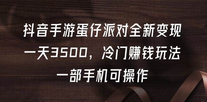 抖音手游蛋仔派对全新变现，一天3500，冷门赚钱玩法，一部手机可操作-学知网