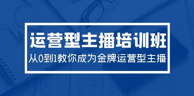 2024运营型主播培训班：从0到1教你成为金牌运营型主播（29节课）-学知网