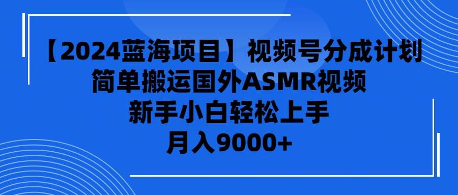 【2024蓝海项目】视频号分成计划，无脑搬运国外ASMR视频，新手小白轻松…-学知网