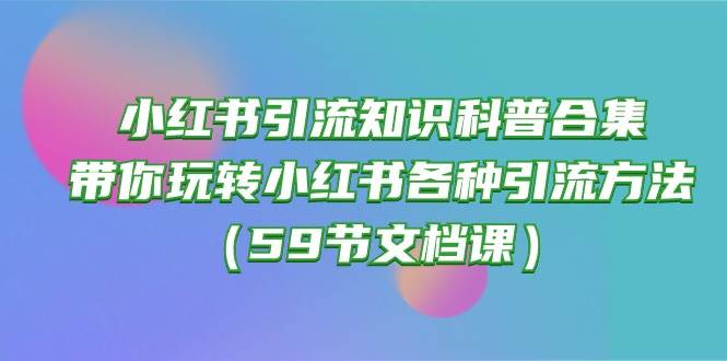 小红书引流知识科普合集，带你玩转小红书各种引流方法（59节文档课）-学知网