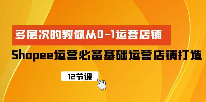 Shopee-运营必备基础运营店铺打造，多层次的教你从0-1运营店铺-学知网