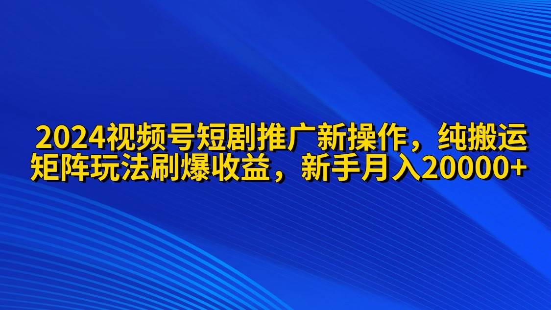 2024视频号短剧推广新操作 纯搬运+矩阵连爆打法刷爆流量分成 小白月入20000-学知网