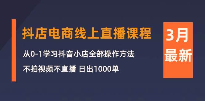 3月抖店电商线上直播课程：从0-1学习抖音小店，不拍视频不直播 日出1000单-学知网