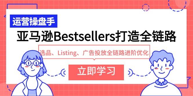 亚马逊Bestsellers打造全链路，选品、Listing、广告投放全链路进阶优化-学知网