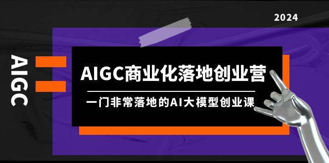 AIGC-商业化落地创业营，一门非常落地的AI大模型创业课（8节课+资料）-学知网