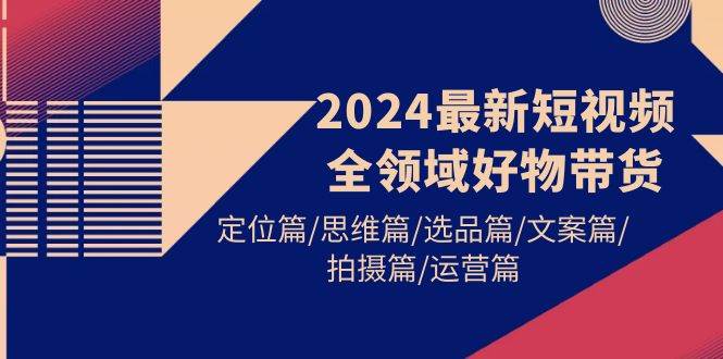 2024最新短视频全领域好物带货 定位篇/思维篇/选品篇/文案篇/拍摄篇/运营篇-学知网