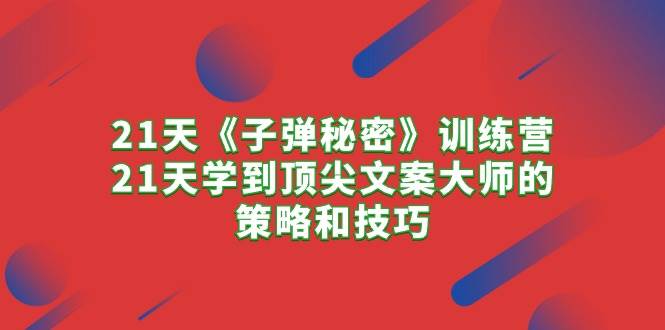 21天《子弹秘密》训练营，21天学到顶尖文案大师的策略和技巧-学知网