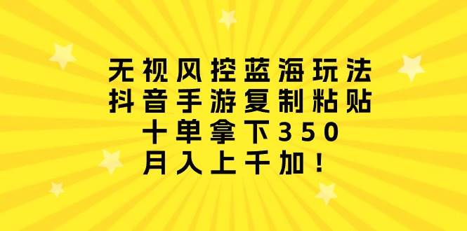 无视风控蓝海玩法，抖音手游复制粘贴，十单拿下350，月入上千加！-学知网