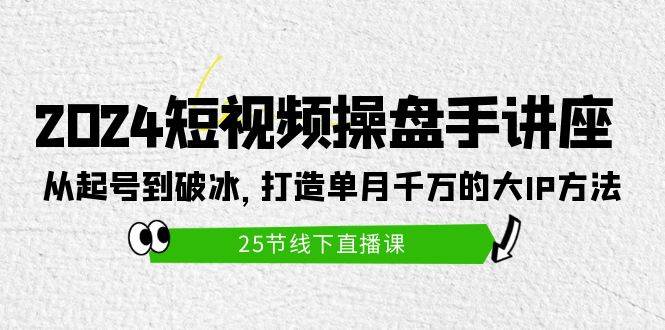 2024短视频操盘手讲座：从起号到破冰，打造单月千万的大IP方法（25节）-学知网