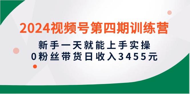 2024视频号第四期训练营，新手一天就能上手实操，0粉丝带货日收入3455元-学知网