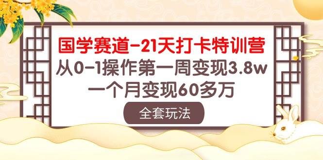 国学 赛道-21天打卡特训营：从0-1操作第一周变现3.8w，一个月变现60多万-学知网