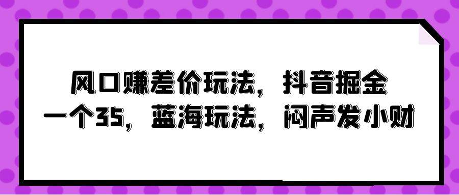 风口赚差价玩法，抖音掘金，一个35，蓝海玩法，闷声发小财-学知网