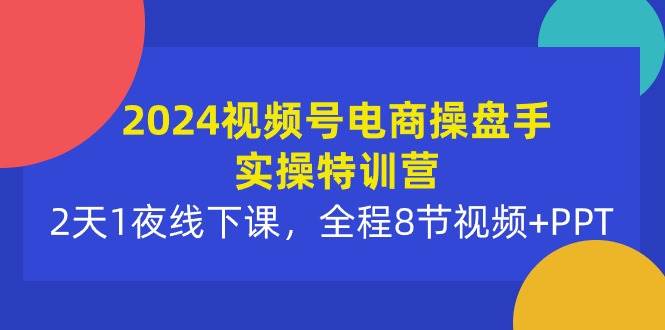 2024视频号电商操盘手实操特训营：2天1夜线下课，全程8节视频+PPT-学知网