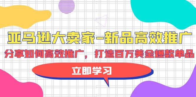 亚马逊 大卖家-新品高效推广，分享如何高效推广，打造百万美金爆款单品-学知网