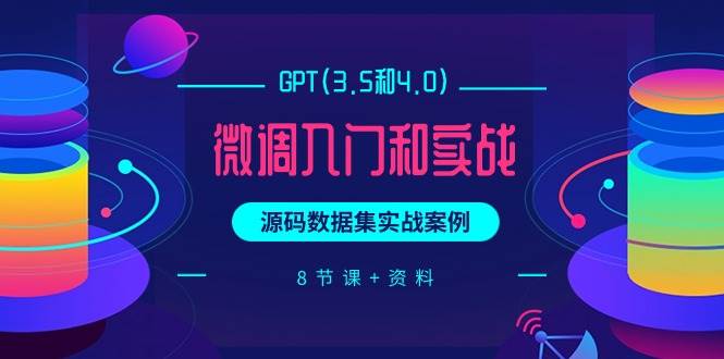 GPT(3.5和4.0)微调入门和实战，源码数据集实战案例（8节课+资料）-学知网