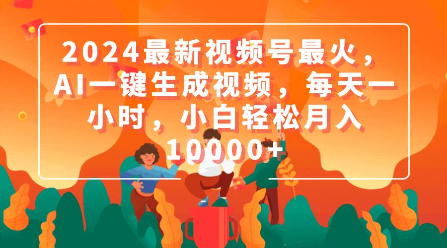 2024最新视频号最火，AI一键生成视频，每天一小时，小白轻松月入10000+-学知网