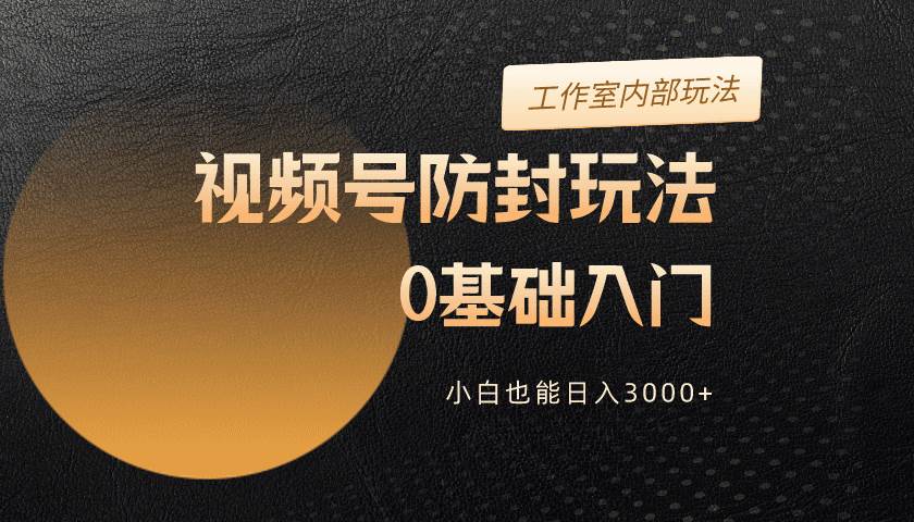 2024视频号升级防封玩法，零基础入门，小白也能日入3000+-学知网