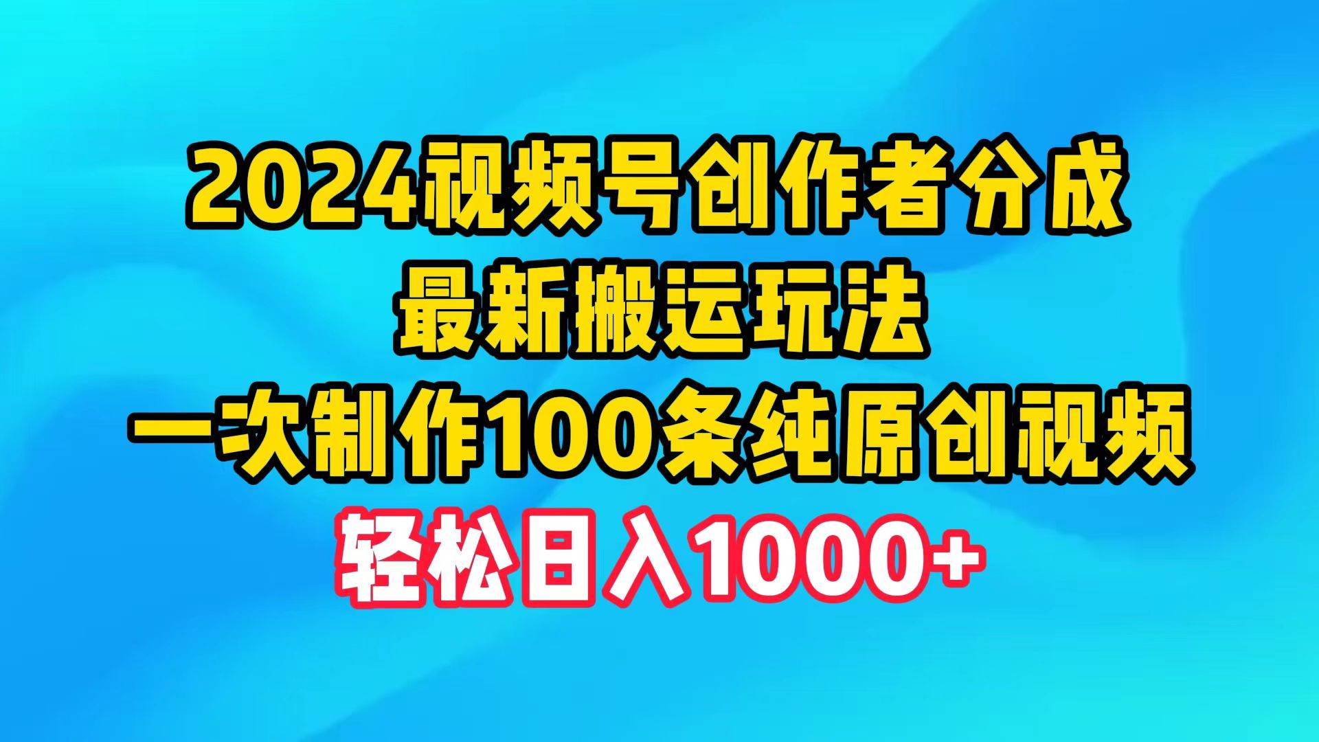 2024视频号创作者分成，最新搬运玩法，一次制作100条纯原创视频，日入1000+-学知网