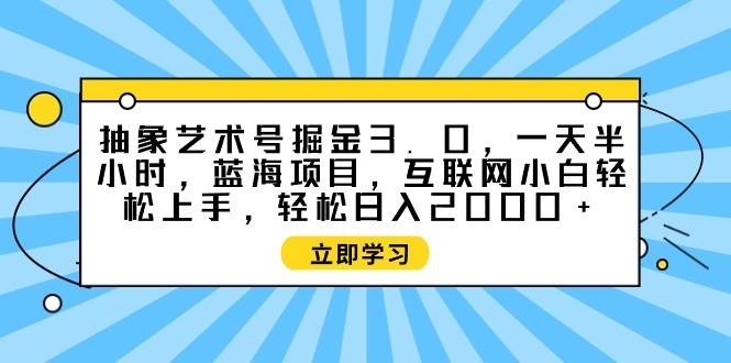 抽象艺术号掘金3.0，一天半小时 ，蓝海项目， 互联网小白轻松上手，轻松…-学知网