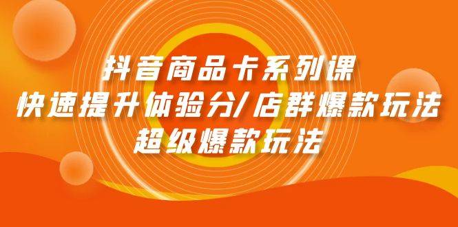 抖音商品卡系列课：快速提升体验分/店群爆款玩法/超级爆款玩法-学知网