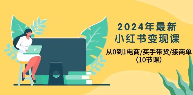 2024年最新小红书变现课，从0到1电商/买手带货/接商单（10节课）-学知网