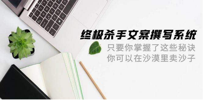 终极 杀手文案-撰写系统 只要你掌握了这些秘诀 你可以在沙漠里卖沙子-42节-学知网