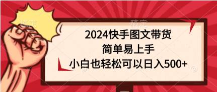 2024快手图文带货，简单易上手，小白也轻松可以日入500+-学知网