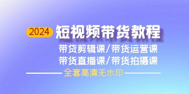 2024短视频带货教程，剪辑课+运营课+直播课+拍摄课（全套高清无水印）-学知网