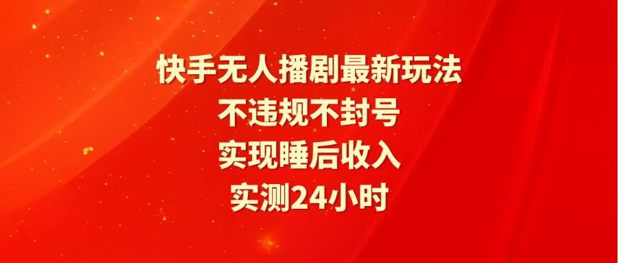 快手无人播剧最新玩法，实测24小时不违规不封号，实现睡后收入-学知网