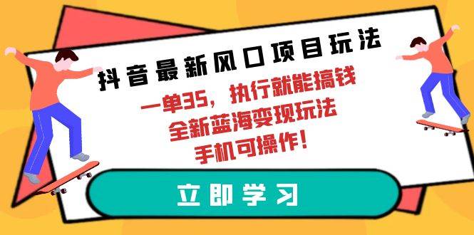 抖音最新风口项目玩法，一单35，执行就能搞钱 全新蓝海变现玩法 手机可操作-学知网