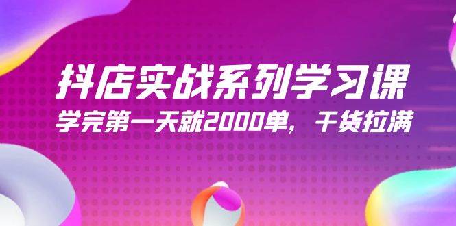 抖店实战系列学习课，学完第一天就2000单，干货拉满（245节课）-学知网