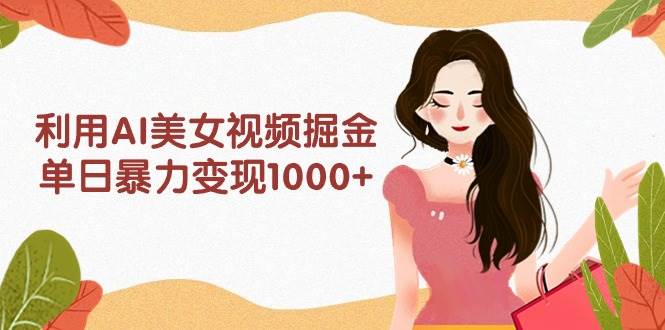 利用AI美女视频掘金，单日暴力变现1000+，多平台高收益，小白跟着干就完…-学知网