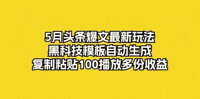 5月头条爆文最新玩法，黑科技模板自动生成，复制粘贴100播放多份收益-学知网