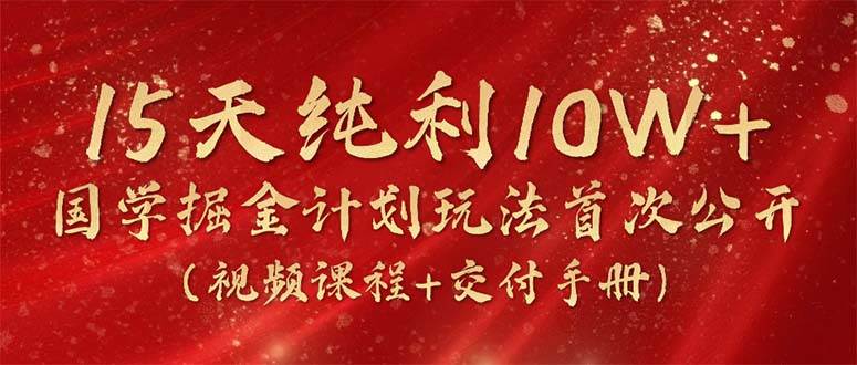 15天纯利10W+，国学掘金计划2024玩法全网首次公开（视频课程+交付手册）-学知网