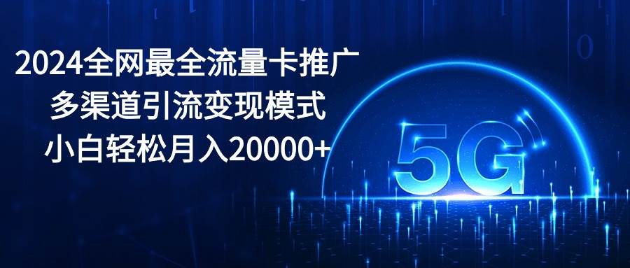 2024全网最全流量卡推广多渠道引流变现模式，小白轻松月入20000+-学知网