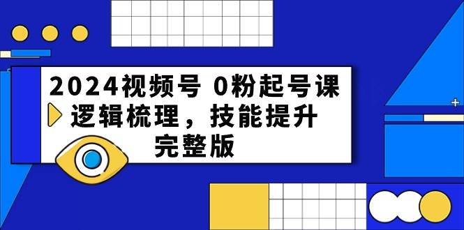 2024视频号 0粉起号课，逻辑梳理，技能提升，完整版-学知网