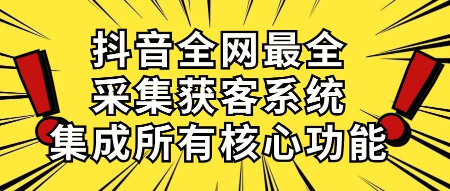 抖音全网最全采集获客系统，集成所有核心功能，日引500+-学知网