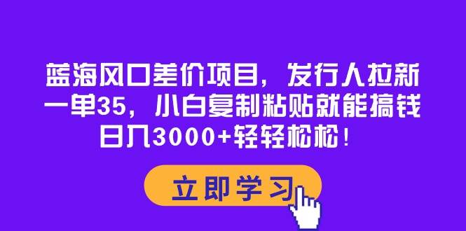 蓝海风口差价项目，发行人拉新，一单35，小白复制粘贴就能搞钱！日入3000+轻轻松松-学知网