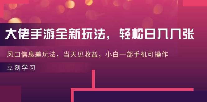 大佬手游全新玩法，轻松日入几张，风口信息差玩法，当天见收益，小白一…-学知网