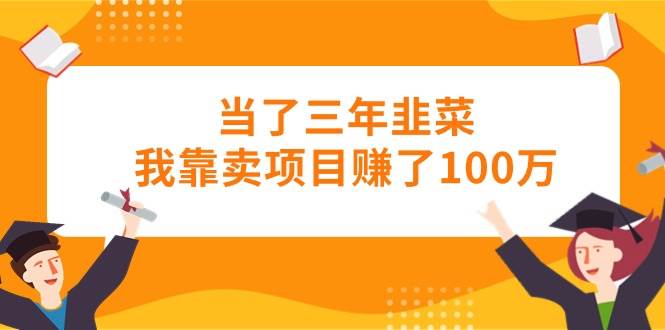 当了三年韭菜我靠卖项目赚了100万-学知网