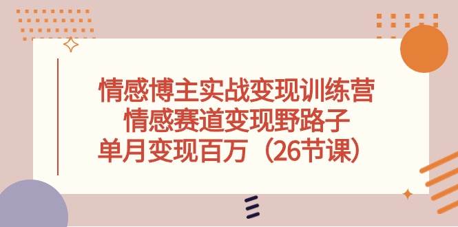 情感博主实战变现训练营，情感赛道变现野路子，单月变现百万（26节课）-学知网