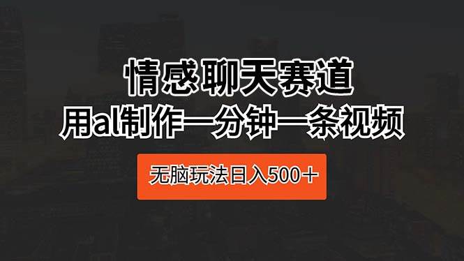 情感聊天赛道 用al制作一分钟一条视频 无脑玩法日入500＋-学知网