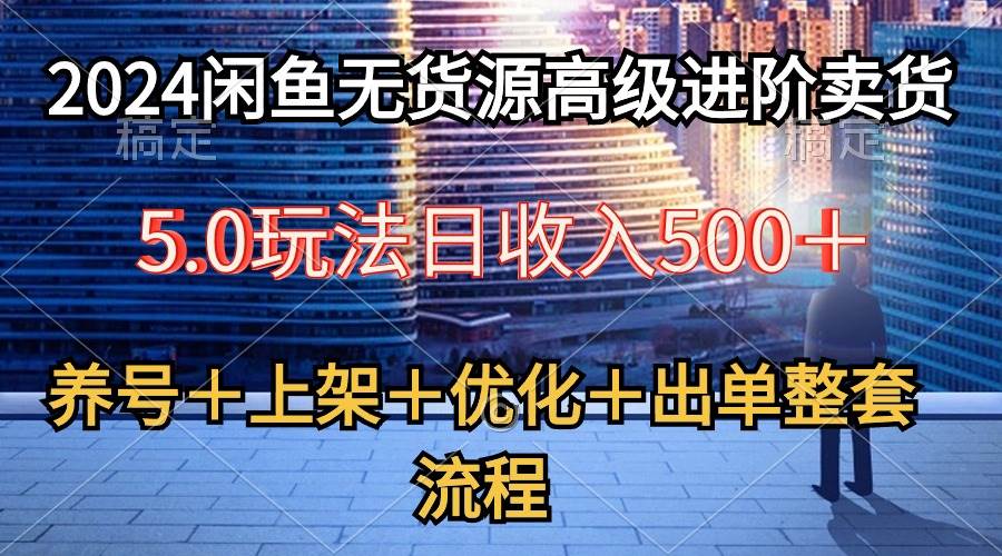 2024闲鱼无货源高级进阶卖货5.0，养号＋选品＋上架＋优化＋出单整套流程-学知网