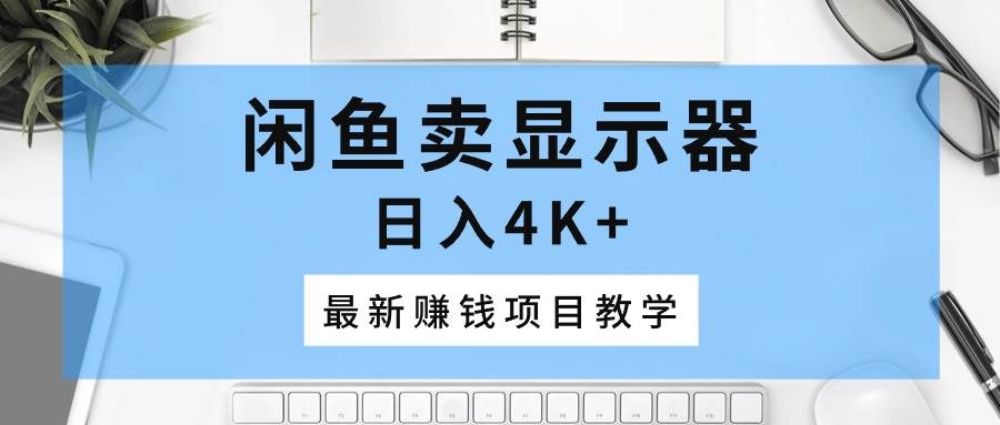 闲鱼卖显示器，日入4K+，最新赚钱项目教学-学知网