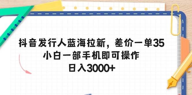 抖音发行人蓝海拉新，差价一单35，小白一部手机即可操作，日入3000+-学知网