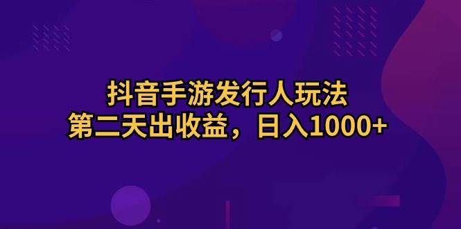 抖音手游发行人玩法，第二天出收益，日入1000+-学知网