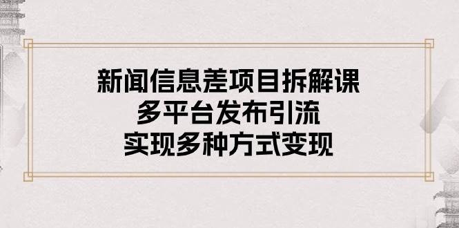 新闻信息差项目拆解课：多平台发布引流，实现多种方式变现-学知网