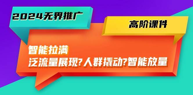 2024无界推广 高阶课件，智能拉满，泛流量展现→人群撬动→智能放量-45节-学知网