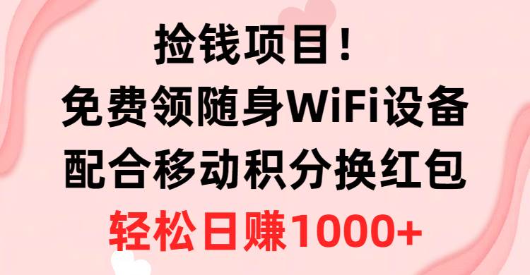 捡钱项目！免费领随身WiFi设备+移动积分换红包，有手就行，轻松日赚1000+-学知网