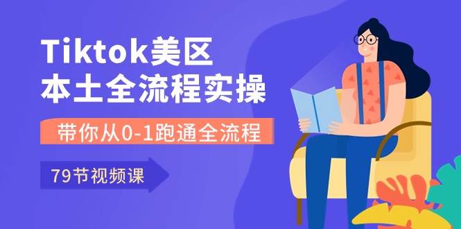 Tiktok-美区本土全流程实操课，带你从0-1跑通全流程（79节课）-学知网